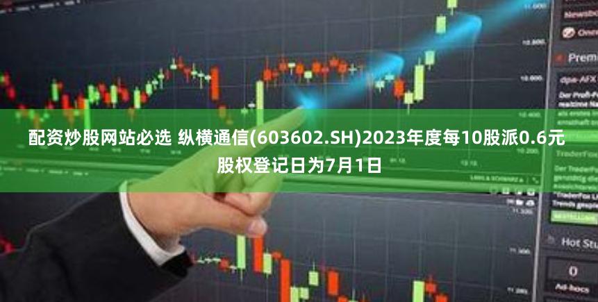 配资炒股网站必选 纵横通信(603602.SH)2023年度每10股派0.6元 股权登记日为7月1日