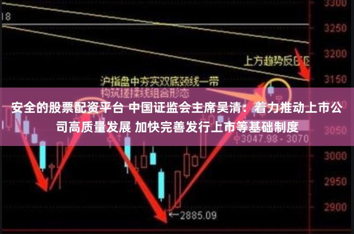 安全的股票配资平台 中国证监会主席吴清：着力推动上市公司高质量发展 加快完善发行上市等基础制度