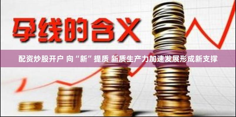 配资炒股开户 向“新”提质 新质生产力加速发展形成新支撑