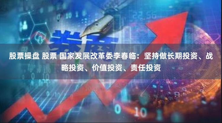 股票操盘 股票 国家发展改革委李春临：坚持做长期投资、战略投资、价值投资、责任投资