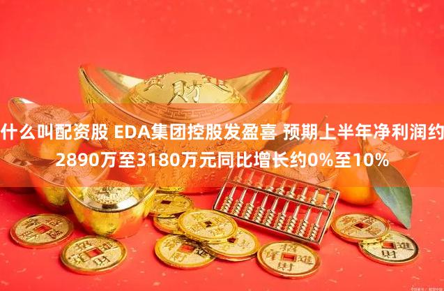 什么叫配资股 EDA集团控股发盈喜 预期上半年净利润约2890万至3180万元同比增长约0%至10%