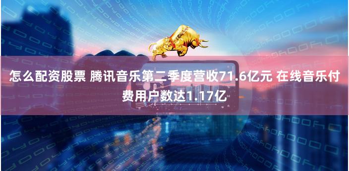 怎么配资股票 腾讯音乐第二季度营收71.6亿元 在线音乐付费用户数达1.17亿