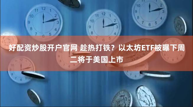 好配资炒股开户官网 趁热打铁？以太坊ETF被曝下周二将于美国上市