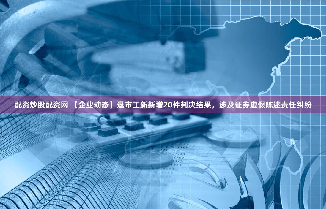 配资炒股配资网 【企业动态】退市工新新增20件判决结果，涉及证券虚假陈述责任纠纷