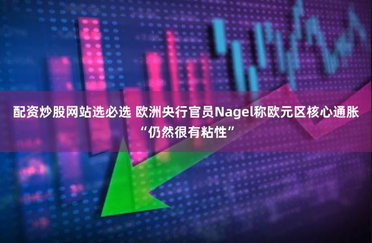 配资炒股网站选必选 欧洲央行官员Nagel称欧元区核心通胀“仍然很有粘性”