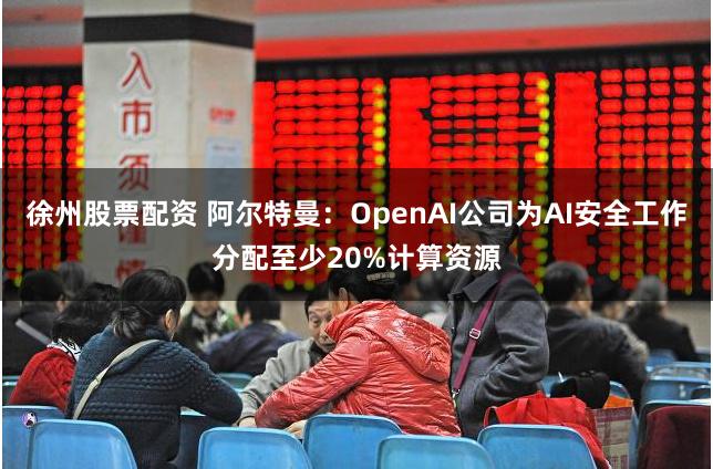 徐州股票配资 阿尔特曼：OpenAI公司为AI安全工作分配至少20%计算资源