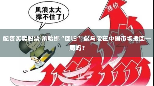 配资买卖股票 蕾哈娜“回归” 彪马能在中国市场扳回一局吗？