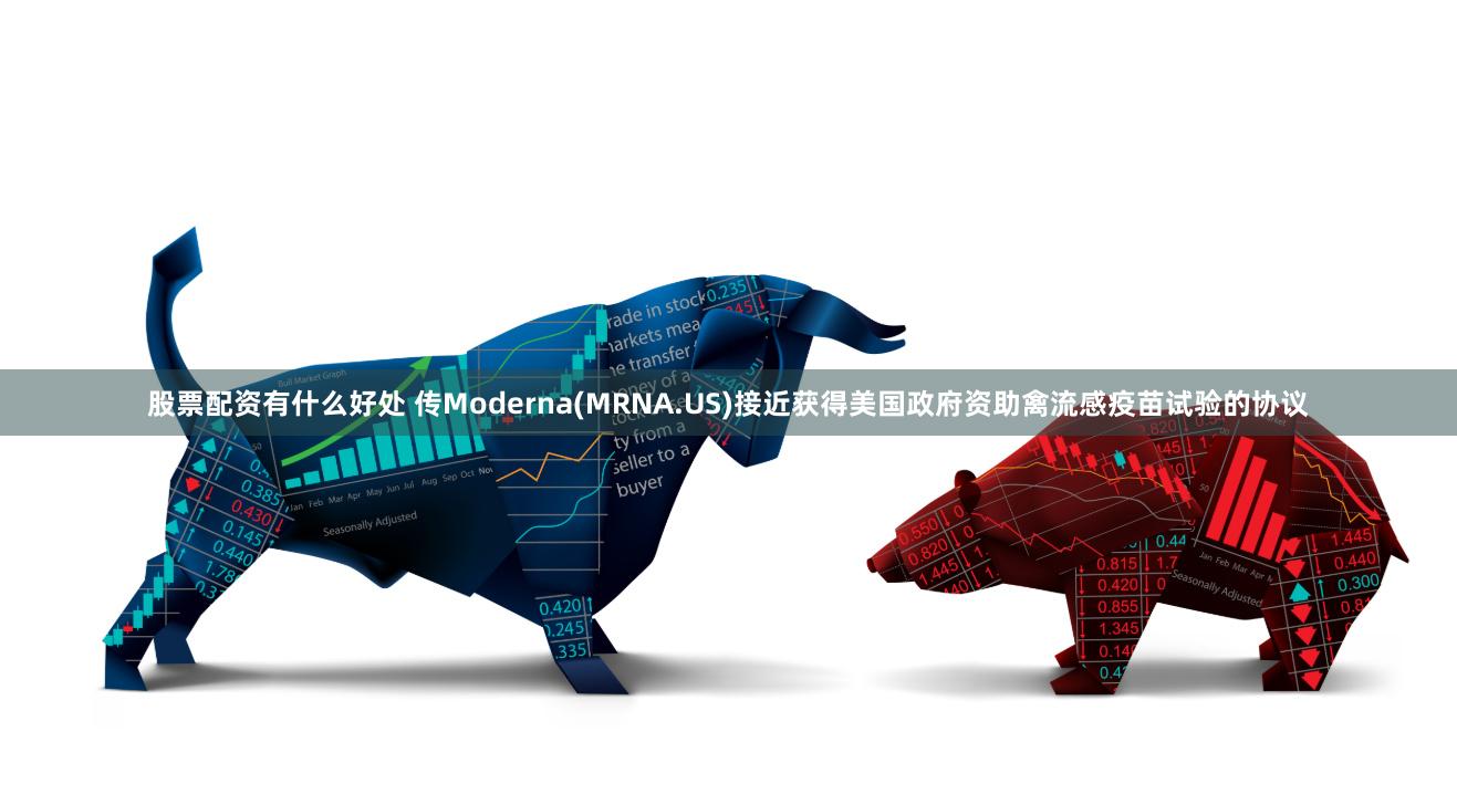 股票配资有什么好处 传Moderna(MRNA.US)接近获得美国政府资助禽流感疫苗试验的协议