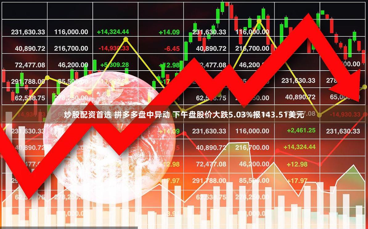 炒股配资首选 拼多多盘中异动 下午盘股价大跌5.03%报143.51美元