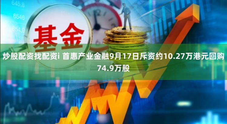 炒股配资找配资i 首惠产业金融9月17日斥资约10.27万港元回购74.9万股