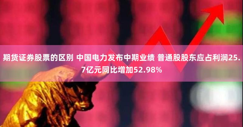 期货证券股票的区别 中国电力发布中期业绩 普通股股东应占利润25.7亿元同比增加52.98%