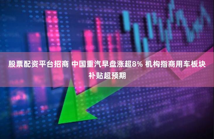 股票配资平台招商 中国重汽早盘涨超8% 机构指商用车板块补贴超预期