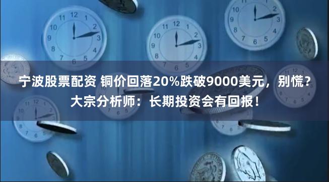 宁波股票配资 铜价回落20%跌破9000美元，别慌？大宗分析师：长期投资会有回报！