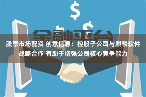 股票市场配资 创意信息:控股子公司与麒麟软件战略合作 有助于增强公司核心竞争能力