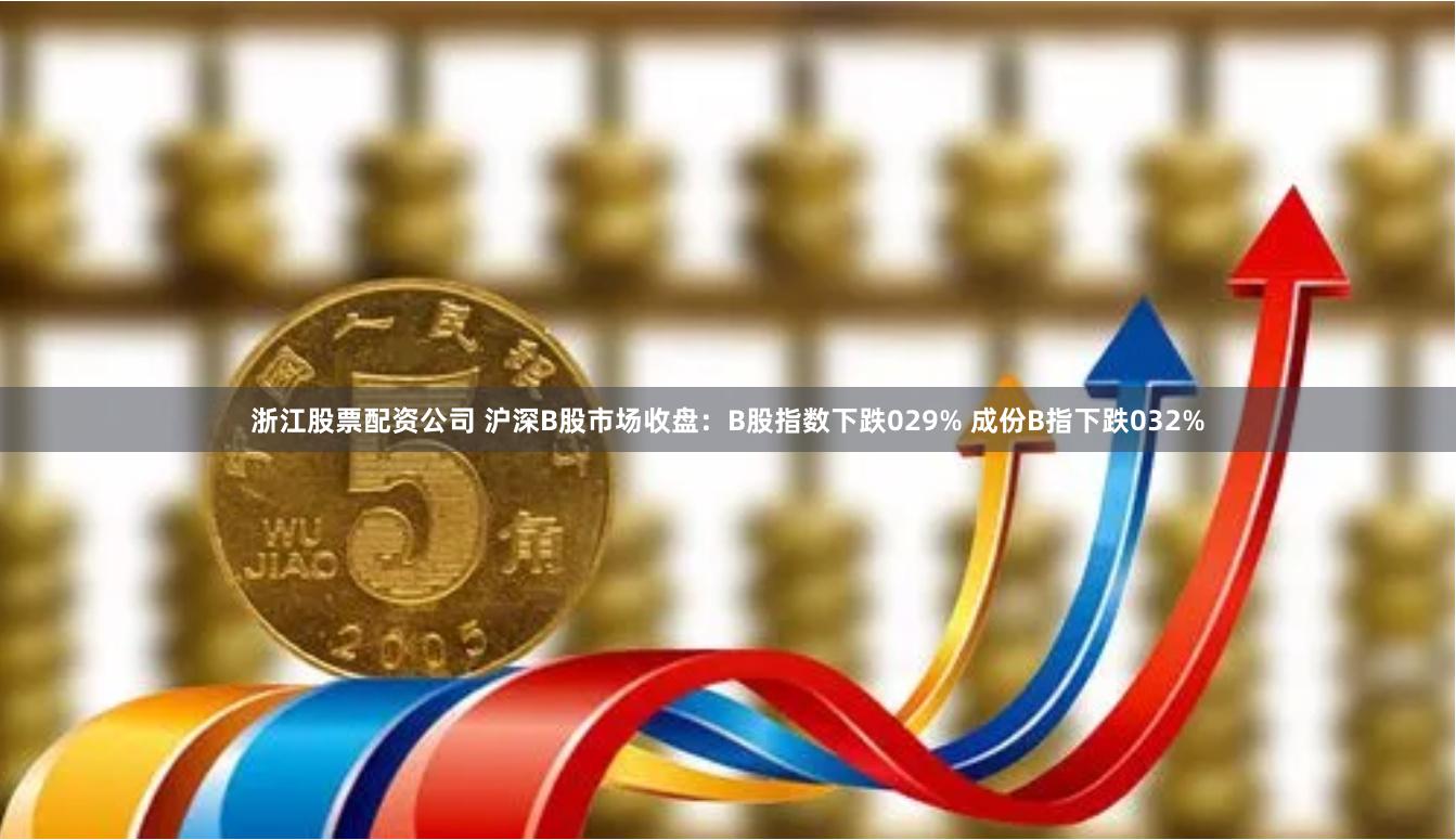 浙江股票配资公司 沪深B股市场收盘:B股指数下跌029% 成份B指下跌032%