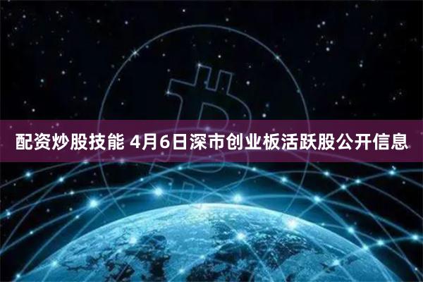 配资炒股技能 4月6日深市创业板活跃股公开信息