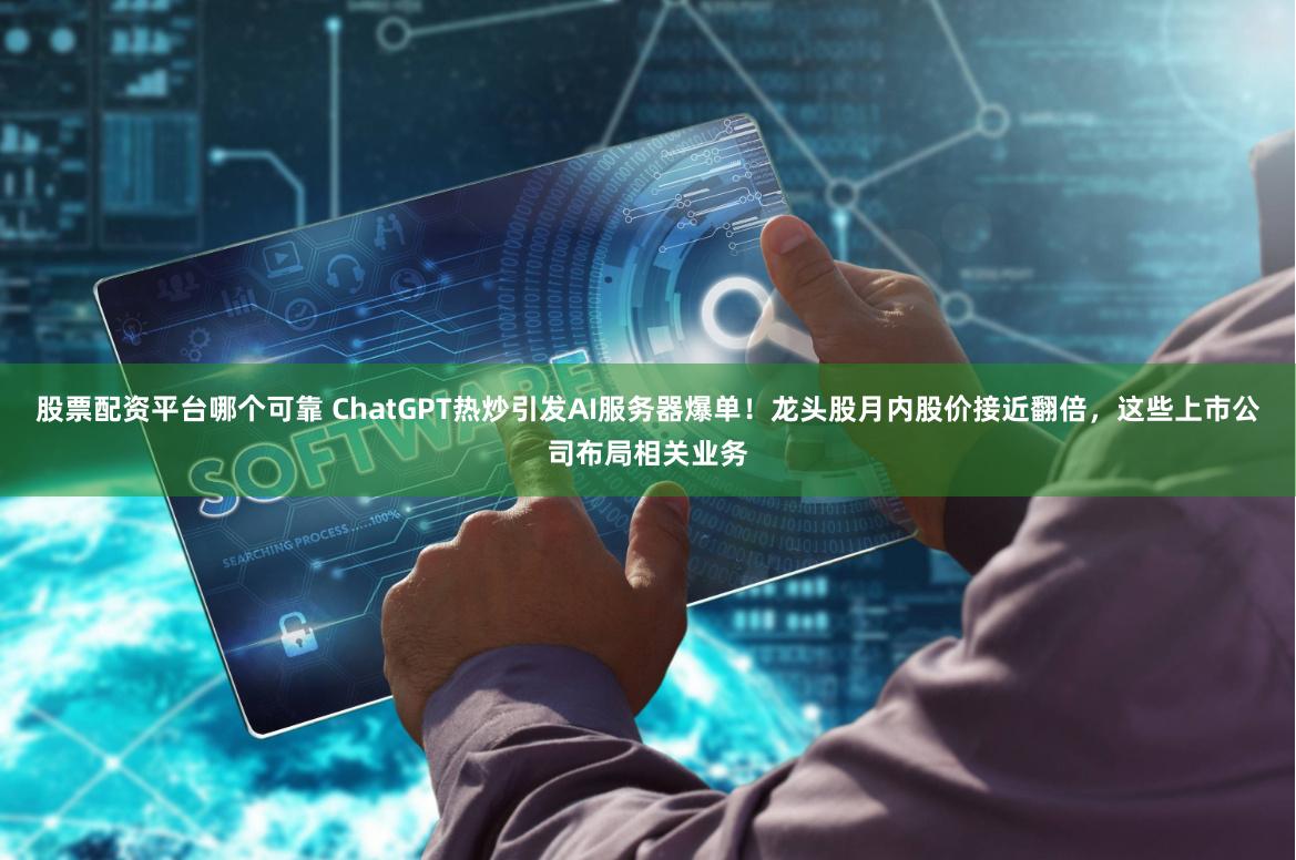 股票配资平台哪个可靠 ChatGPT热炒引发AI服务器爆单!龙头股月内股价接近翻倍,这些上市公司布局相关业务