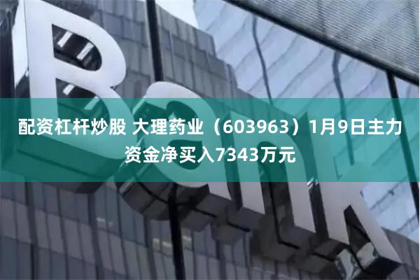 配资杠杆炒股 大理药业(603963)1月9日主力资金净买入7343万元