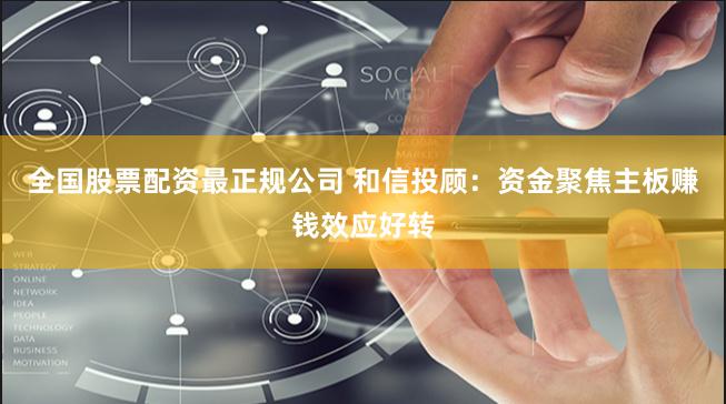 全国股票配资最正规公司 和信投顾：资金聚焦主板赚钱效应好转