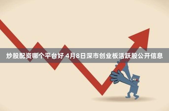 炒股配资哪个平台好 4月8日深市创业板活跃股公开信息