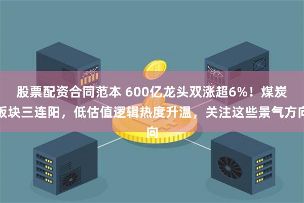 股票配资合同范本 600亿龙头双涨超6%!煤炭板块三连阳,低估值逻辑热度升温,关注这些景气方向