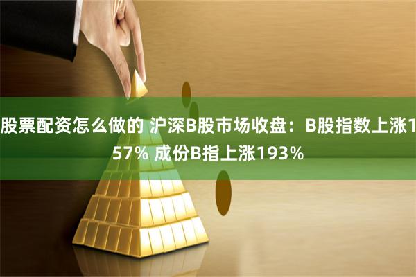 股票配资怎么做的 沪深B股市场收盘：B股指数上涨157% 成份B指上涨193%