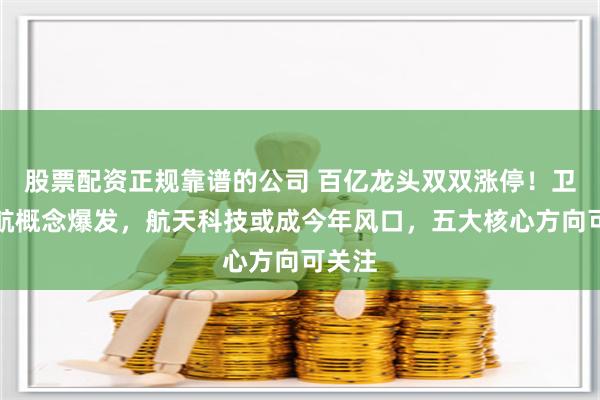 股票配资正规靠谱的公司 百亿龙头双双涨停！卫星导航概念爆发，航天科技或成今年风口，五大核心方向可关注