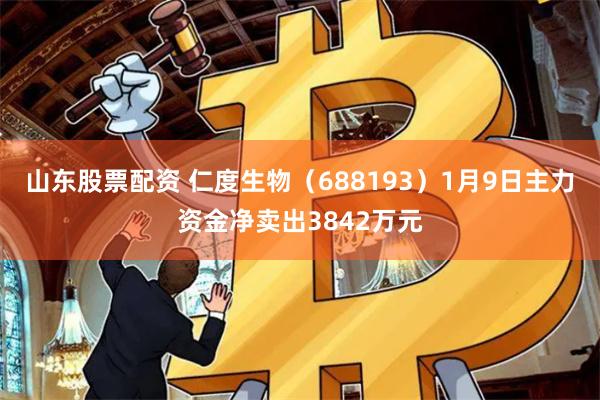 山东股票配资 仁度生物（688193）1月9日主力资金净卖出3842万元