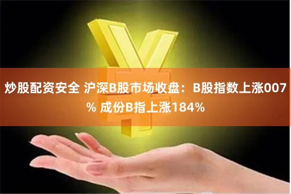 炒股配资安全 沪深B股市场收盘：B股指数上涨007% 成份B指上涨184%