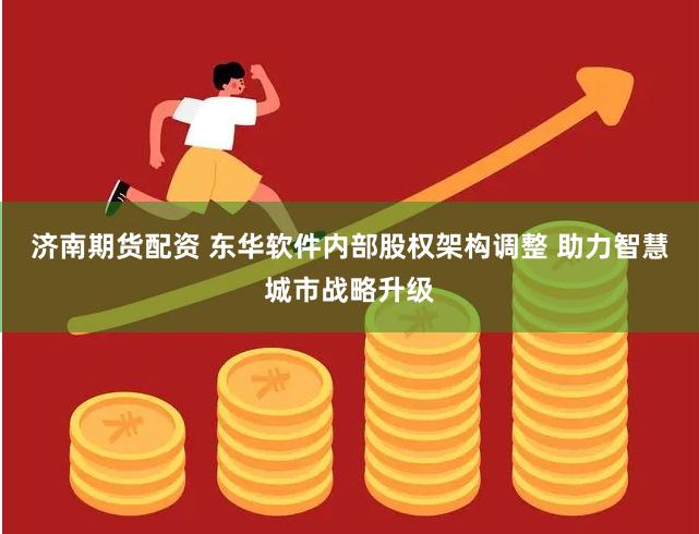 济南期货配资 东华软件内部股权架构调整 助力智慧城市战略升级