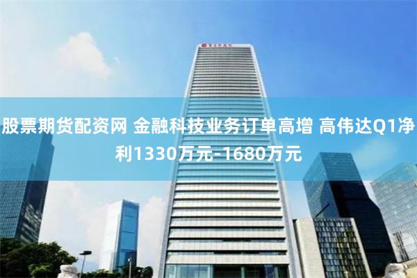 股票期货配资网 金融科技业务订单高增 高伟达Q1净利1330万元-1680万元