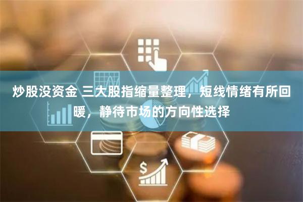 炒股没资金 三大股指缩量整理，短线情绪有所回暖，静待市场的方向性选择
