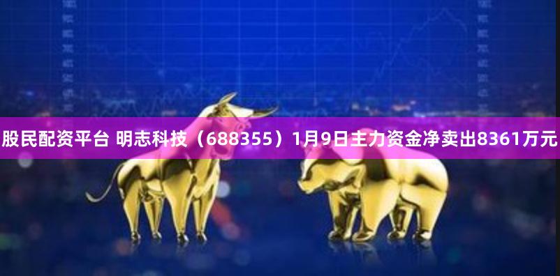 股民配资平台 明志科技（688355）1月9日主力资金净卖出8361万元