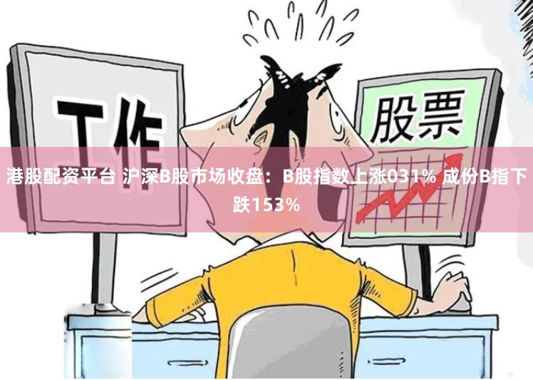 港股配资平台 沪深B股市场收盘：B股指数上涨031% 成份B指下跌153%