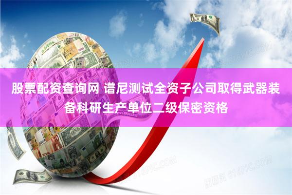 股票配资查询网 谱尼测试全资子公司取得武器装备科研生产单位二级保密资格