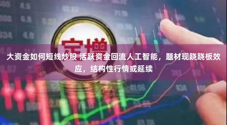 大资金如何短线炒股 活跃资金回流人工智能，题材现跷跷板效应，结构性行情或延续