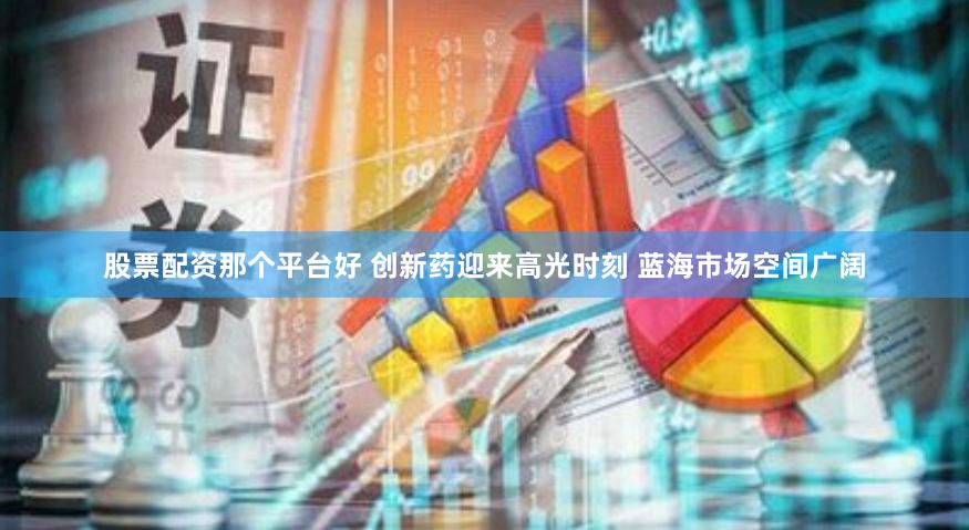 股票配资那个平台好 创新药迎来高光时刻 蓝海市场空间广阔
