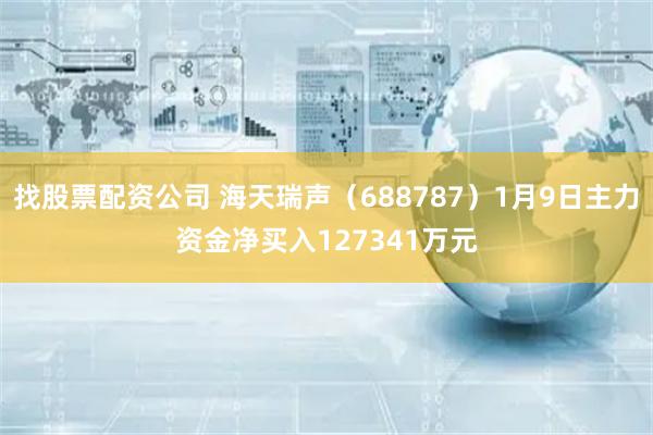 找股票配资公司 海天瑞声（688787）1月9日主力资金净买入127341万元