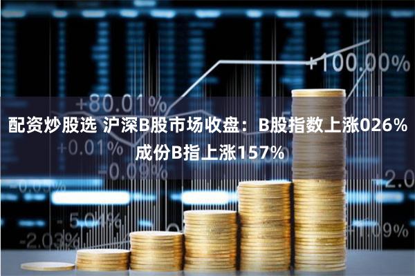 配资炒股选 沪深B股市场收盘：B股指数上涨026% 成份B指上涨157%