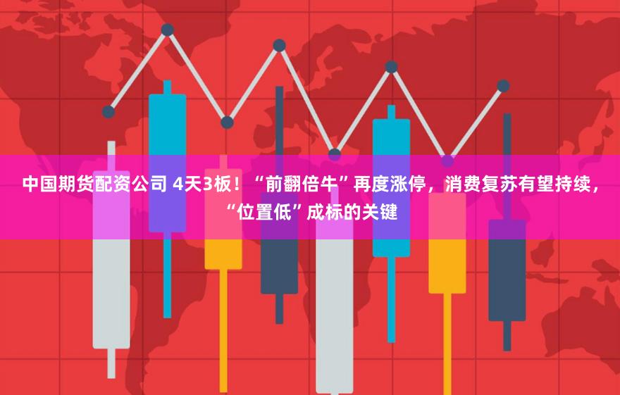 中国期货配资公司 4天3板!“前翻倍牛”再度涨停,消费复苏有望持续,“位置低”成标的关键
