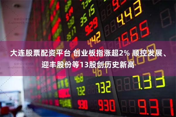 大连股票配资平台 创业板指涨超2% 顺控发展、迎丰股份等13股创历史新高