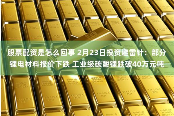 股票配资是怎么回事 2月23日投资避雷针:部分锂电材料报价下跌 工业级碳酸锂跌破40万元吨