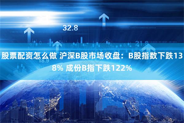 股票配资怎么做 沪深B股市场收盘:B股指数下跌138% 成份B指下跌122%