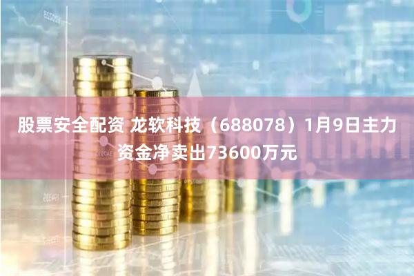 股票安全配资 龙软科技(688078)1月9日主力资金净卖出73600万元
