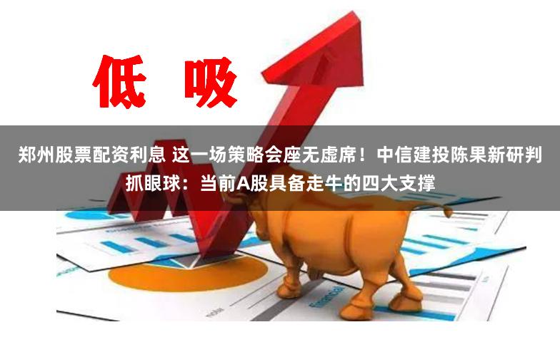 郑州股票配资利息 这一场策略会座无虚席!中信建投陈果新研判抓眼球:当前A股具备走牛的四大支撑