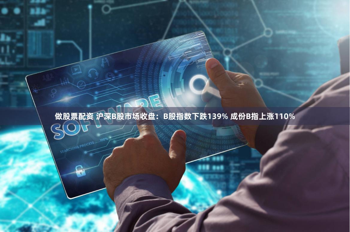 做股票配资 沪深B股市场收盘:B股指数下跌139% 成份B指上涨110%