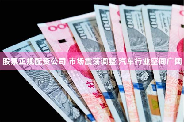 股票正规配资公司 市场震荡调整 汽车行业空间广阔