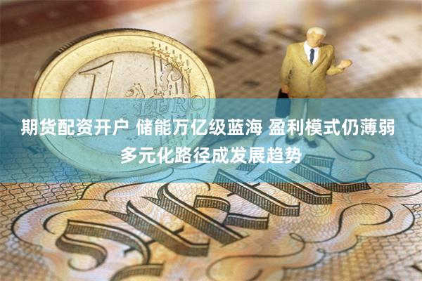 期货配资开户 储能万亿级蓝海 盈利模式仍薄弱 多元化路径成发展趋势
