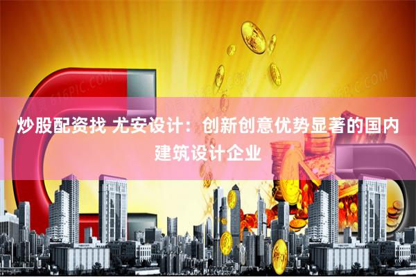 炒股配资找 尤安设计:创新创意优势显著的国内建筑设计企业