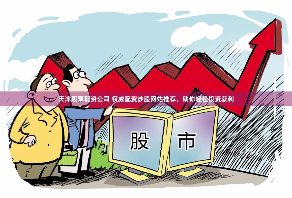 天津股票配资公司 权威配资炒股网站推荐,助你轻松投资获利